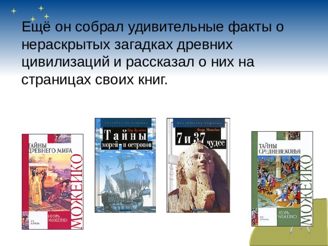 Ещё он собрал удивительные факты о нераскрытых загадках древних цивилизаций и рассказал о них на страницах своих книг.     