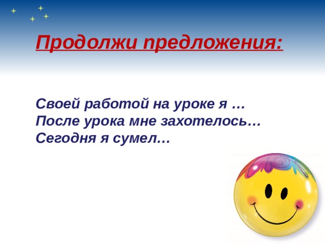 Продолжи предложения:   Своей работой на уроке я … После урока мне захотелось… Сегодня я сумел… 