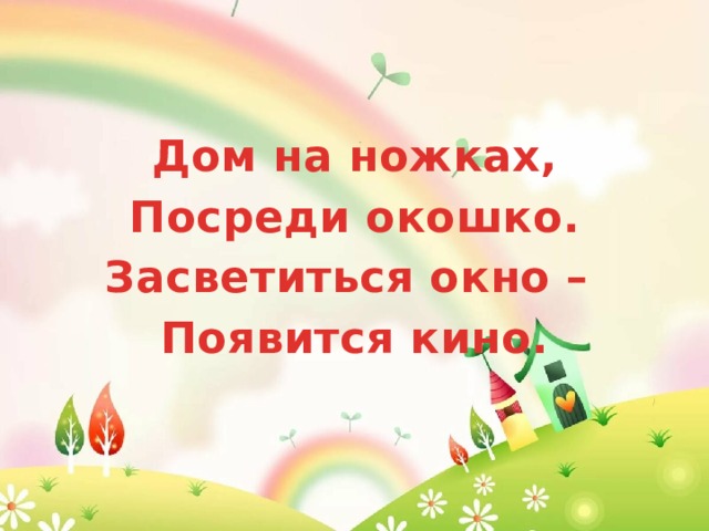 Дом на ножках, Посреди окошко. Засветиться окно – Появится кино. 
