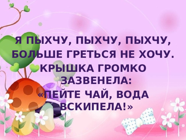 Я пыхчу, пыхчу, пыхчу, Больше греться не хочу. Крышка громко зазвенела: «Пейте чай, вода вскипела!» 