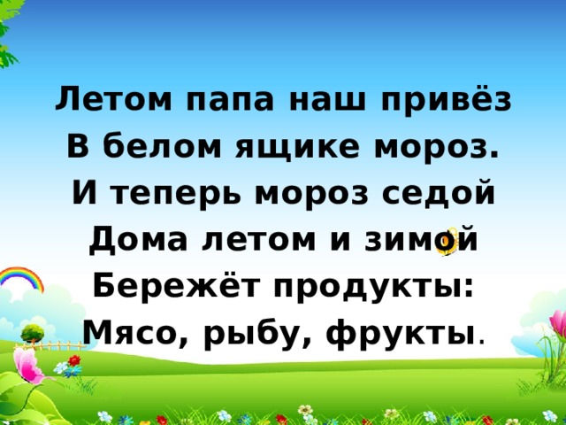 Летом папа наш привёз В белом ящике мороз. И теперь мороз седой Дома летом и зимой Бережёт продукты: Мясо, рыбу, фрукты . 
