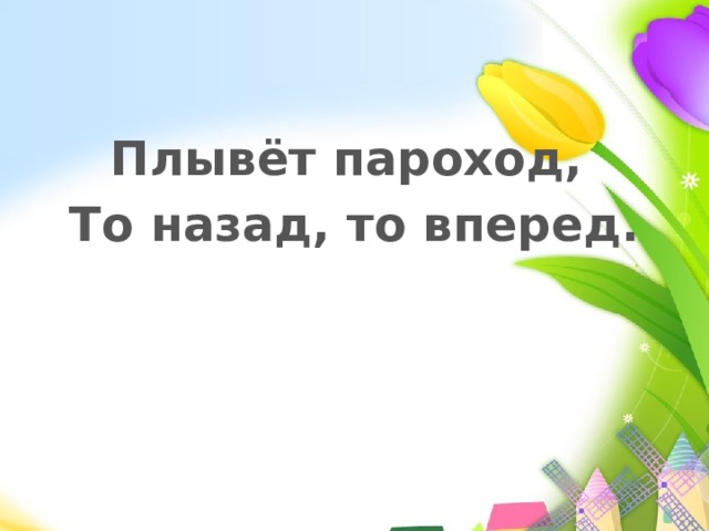 Плывёт пароход, То назад, то вперед. 