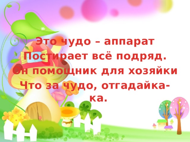 Это чудо – аппарат Постирает всё подряд. Он помощник для хозяйки Что за чудо, отгадайка-ка. 