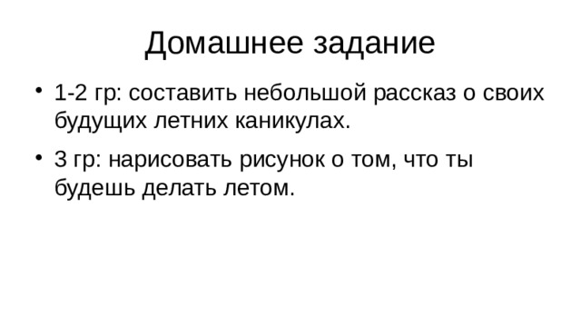 Домашнее задание 1-2 гр: составить небольшой рассказ о своих будущих летних каникулах. 3 гр: нарисовать рисунок о том, что ты будешь делать летом. 