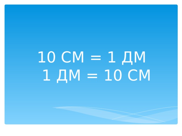 10 СМ = 1 ДМ  1 ДМ = 10 СМ 