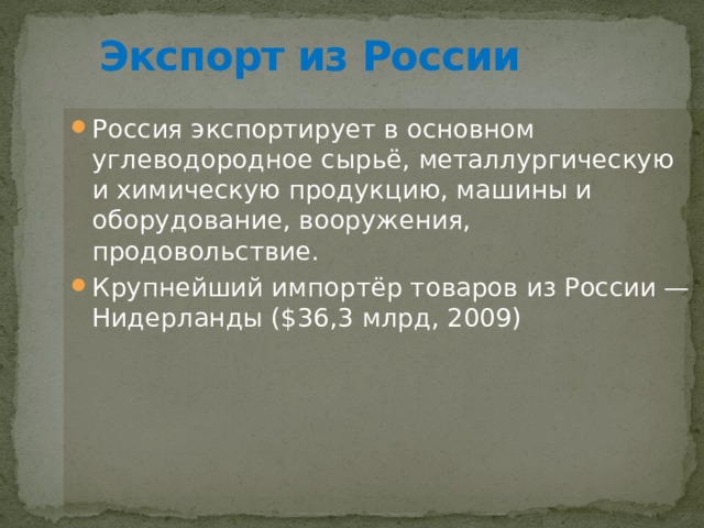 Экспорт из России Россия экспортирует в основном углеводородное сырьё, металлургическую и химическую продукцию, машины и оборудование, вооружения, продовольствие. Крупнейший импортёр товаров из России — Нидерланды ($36,3 млрд, 2009) 