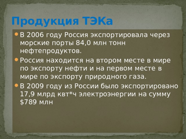 Продукция ТЭКа В 2006 году Россия экспортировала через морские порты 84,0 млн тонн нефтепродуктов. Россия находится на втором месте в мире по экспорту нефти и на первом месте в мире по экспорту природного газа. В 2009 году из России было экспортировано 17,9 млрд квт*ч электроэнергии на сумму $789 млн 