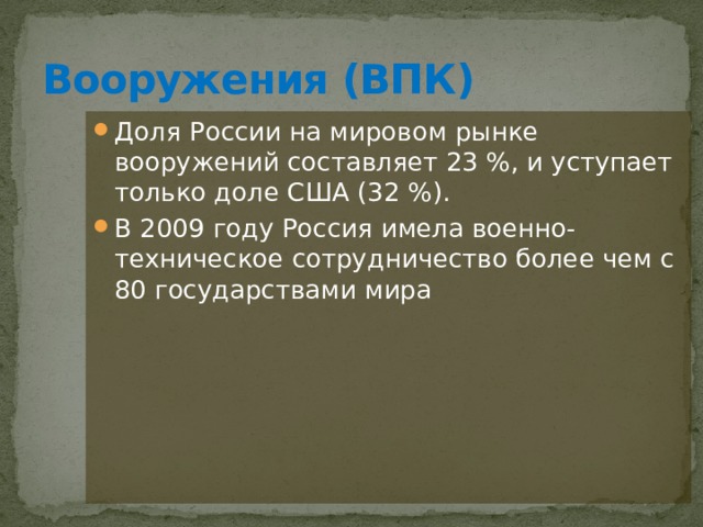 Вооружения (ВПК) Доля России на мировом рынке вооружений составляет 23 %, и уступает только доле США (32 %). В 2009 году Россия имела военно-техническое сотрудничество более чем с 80 государствами мира 