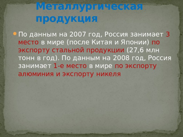 Металлургическая продукция По данным на 2007 год, Россия занимает 3 место в мире (после Китая и Японии) по экспорту стальной продукции (27,6 млн тонн в год). По данным на 2008 год, Россия занимает 1-е место в мире по экспорту алюминия и экспорту никеля 