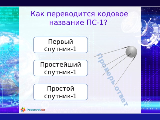 Проверь ответ Как переводится кодовое название ПС-1? Первый спутник-1 Простейший спутник-1 Простой спутник-1 