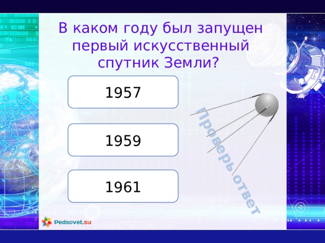 Проверь ответ В каком году был запущен первый искусственный спутник Земли? 1957 1959 1961 