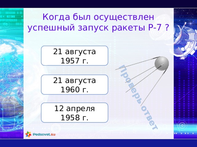 Проверь ответ Когда был осуществлен успешный запуск ракеты Р-7 ? 21 августа 1957 г. 21 августа 1960 г. 12 апреля 1958 г. 