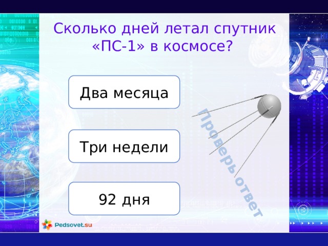 Проверь ответ Сколько дней летал спутник «ПС-1» в космосе? Два месяца Три недели 92 дня 