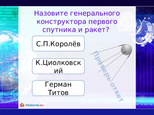 Проверь ответ Назовите генерального конструктора первого спутника и ракет? С.П.Королёв К.Циолковский Герман Титов 