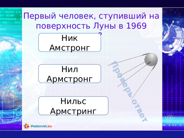 Проверь ответ Первый человек, ступивший на поверхность Луны в 1969 году? Ник Амстронг Нил Армстронг Нильс Армстринг 
