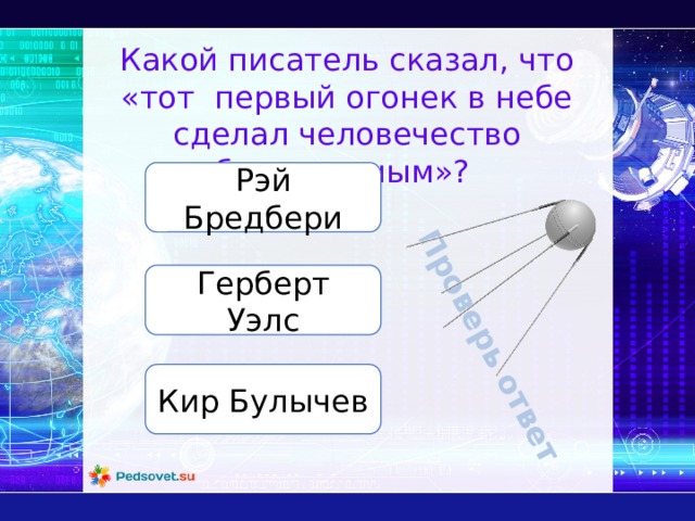 Проверь ответ Какой писатель сказал, что «тот первый огонек в небе сделал человечество бессмертным»? Рэй Бредбери Герберт Уэлс Кир Булычев 