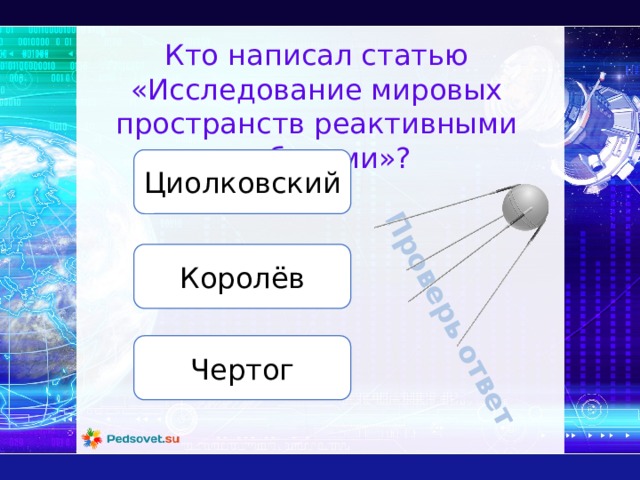 Проверь ответ Кто написал статью «Исследование мировых пространств реактивными приборами»? Циолковский Королёв Чертог 