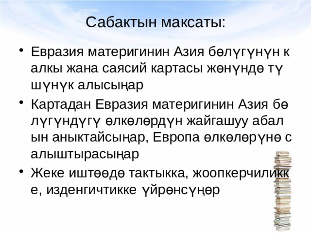 Сабактын максаты: Евразия материгинин Азия бөлүгүнүн калкы жана саясий картасы жөнүндө түшүнүк алысыңар Картадан Евразия материгинин Азия бөлүгүндүгү өлкөлөрдүн жайгашуу абалын аныктайсыңар, Европа өлкөлөрүнө салыштырасыңар Жеке иштөөдө тактыкка, жоопкерчиликке, изденгичтикке үйрөнсүңөр 