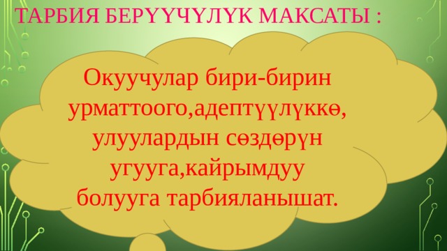  ТАРБИЯ БЕРҮҮЧҮЛҮК МАКСАТЫ :           Окуучулар бири-бирин урматтоого,адептүүлүккө,улуулардын сөздөрүн угууга,кайрымдуу болууга тарбияланышат. 