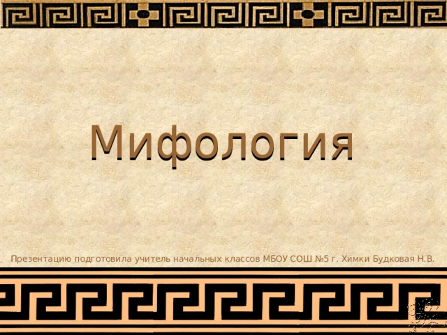Мифология Презентацию подготовила учитель начальных классов МБОУ СОШ №5 г. Химки Будковая Н.В. 
