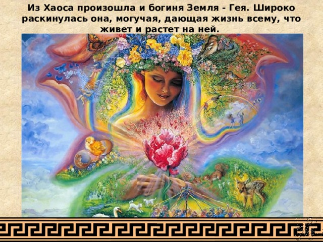 Из Хаоса произошла и богиня Земля - Гея. Широко раскинулась она, могучая, дающая жизнь всему, что живет и растет на ней. 