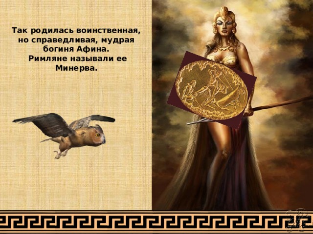 Так родилась воинственная, но справедливая, мудрая богиня Афина.  Римляне называли ее Минерва. 