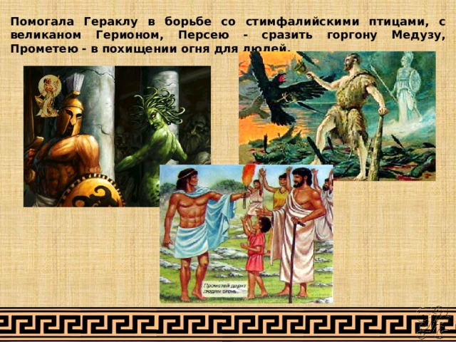 Помогала Гераклу в борьбе со стимфалийскими птицами, с великаном Герионом, Персею - сразить горгону Медузу, Прометею - в похищении огня для людей. 