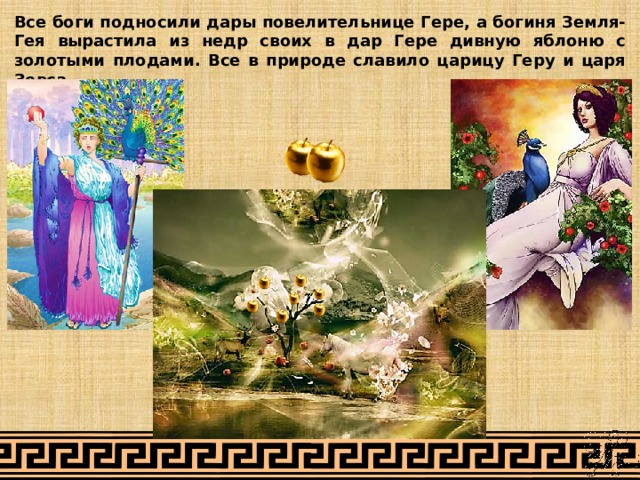Все боги подносили дары повелительнице Гере, а богиня Земля-Гея вырастила из недр своих в дар Гере дивную яблоню с золотыми плодами. Все в природе славило царицу Геру и царя Зевса. 