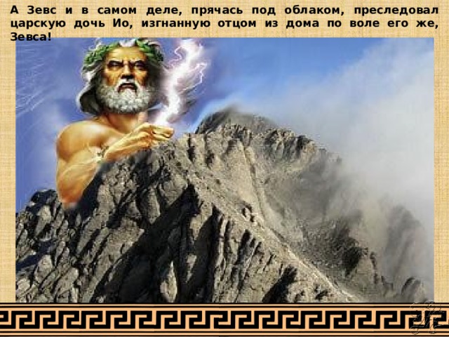 А Зевс и в самом деле, прячась под облаком, преследовал царскую дочь Ио, изгнанную отцом из дома по воле его же, Зевса! 
