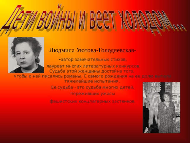 Людмила Уютова-Голодяевская- - автор замечательных стихов,  лауреат многих литературных конкурсов.  Судьба этой женщины достойна того,  чтобы о ней писались романы. С самого рождения на ее долю выпали тяжелейшие испытания. Ее судьба - это судьба многих детей,  переживших ужасы фашистских концлагерных застенков.   