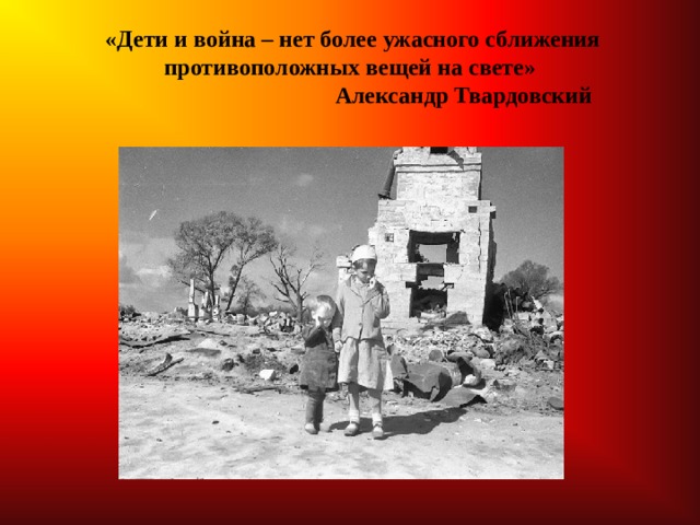 «Дети и война – нет более ужасного сближения противоположных вещей на свете»  Александр Твардовский  