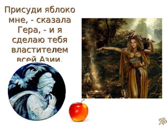 Присуди яблоко мне, - сказала Гера, - и я сделаю тебя властителем всей Азии. 