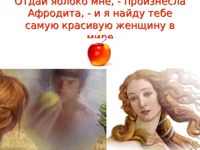 Отдай яблоко мне, - произнесла Афродита, - и я найду тебе самую красивую женщину в мире 