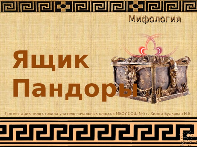 Мифология Ящик Пандоры Презентацию подготовила учитель начальных классов МБОУ СОШ №5 г. Химки Будковая Н.В. 