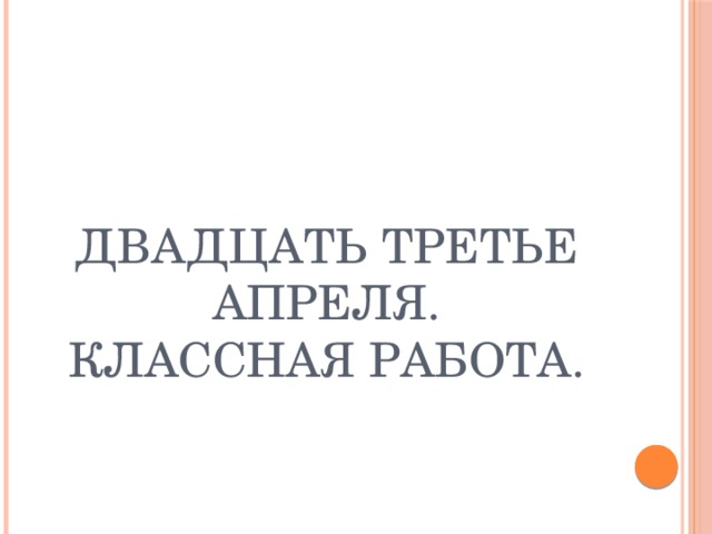 Двадцать третье апреля.  Классная работа. 