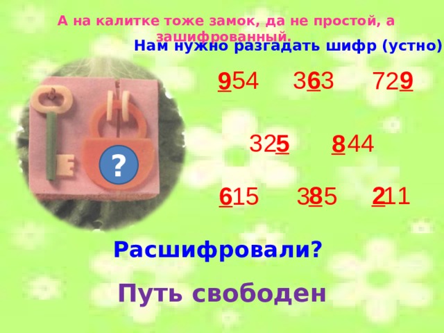 А на калитке тоже замок, да не простой, а зашифрованный. Нам нужно разгадать шифр (устно). 54 3 3 6 9 9 72 44 5 32 8 ? 11 8 2 15 6 3 5 Расшифровали?  Путь свободен 