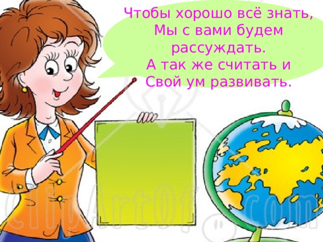 Чтобы хорошо всё знать, Мы с вами будем рассуждать. А так же считать и Свой ум развивать. 