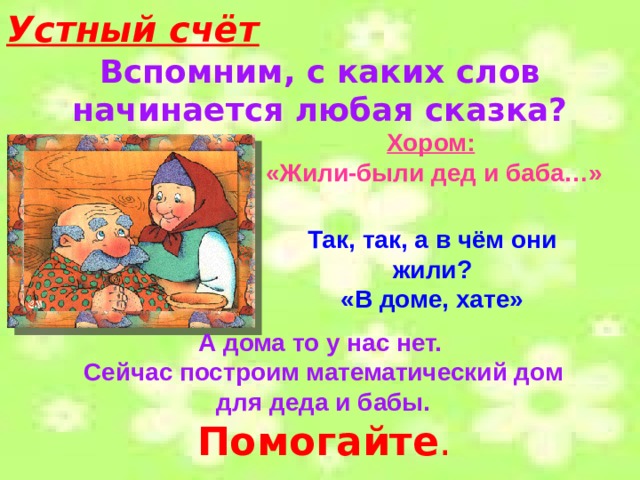 Устный счёт  Вспомним, с каких слов начинается любая сказка?   Хором:  «Жили-были дед и баба…»  Так, так, а в чём они жили? «В доме, хате» А дома то у нас нет.  Сейчас построим математический дом  для деда и бабы.  Помогайте . 