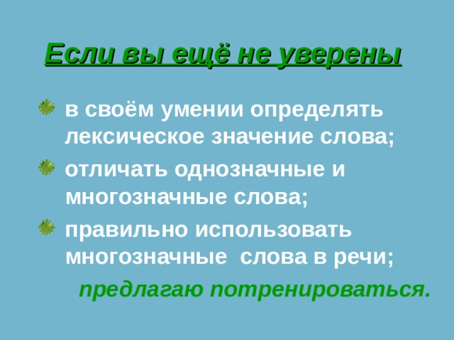 Если вы ещё не уверены в своём умении определять лексическое значение слова; отличать однозначные и многозначные слова; правильно использовать многозначные слова в речи; предлагаю потренироваться.   