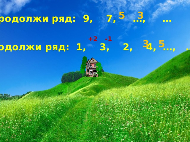 5 3 Продолжи ряд: 9, 7, …, … +2 -1 3 5 Продолжи ряд: 1, 3, 2, 4, …, … 