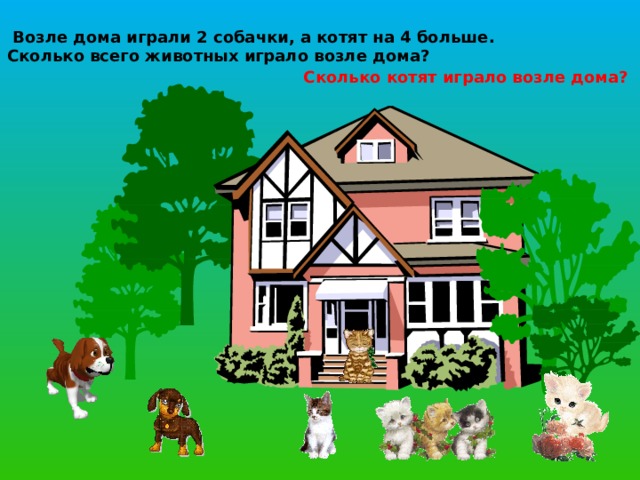  Возле дома играли 2 собачки, а котят на 4 больше. Сколько всего животных играло возле дома? Сколько котят играло возле дома? 