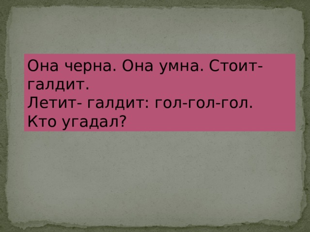 Она черна. Она умна. Стоит- галдит. Летит- галдит: гол-гол-гол. Кто угадал? 
