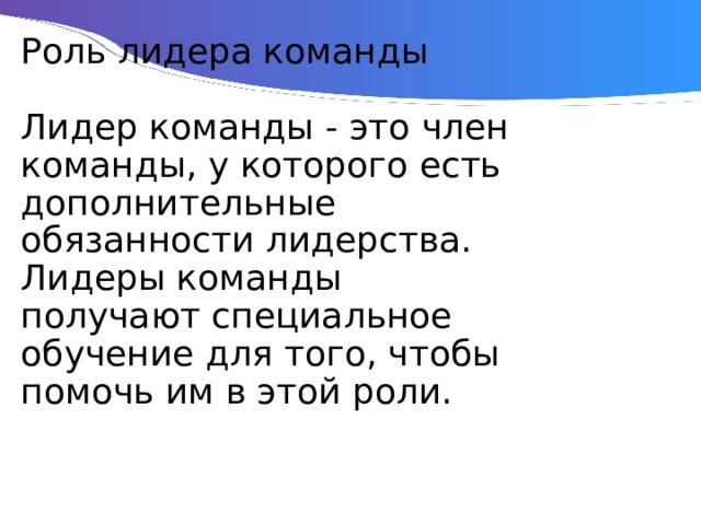 Роль лидера команды   Лидер команды - это член команды, у которого есть дополнительные обязанности лидерства. Лидеры команды получают специальное обучение для того, чтобы помочь им в этой роли. 