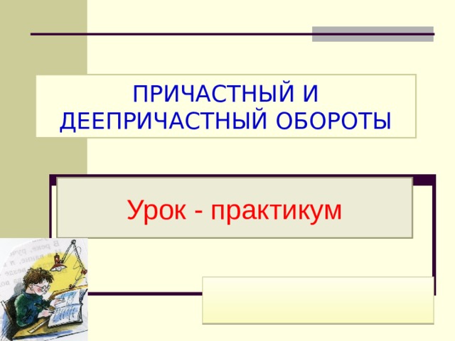 ПРИЧАСТНЫЙ И ДЕЕПРИЧАСТНЫЙ ОБОРОТЫ Урок - практикум   