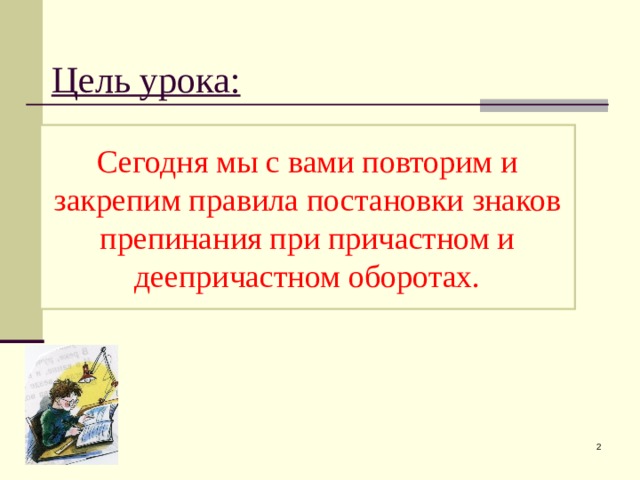 Цель урока:   Сегодня мы с вами повторим и закрепим правила постановки знаков препинания при причастном и деепричастном оборотах.  
