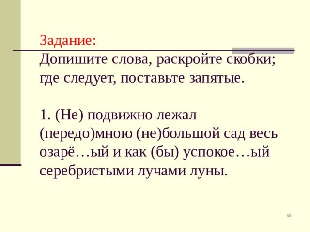 Задание:  Допишите слова, раскройте скобки; где следует, поставьте запятые.   1. (Не) подвижно лежал (передо)мною (не)большой сад весь озарё…ый и как (бы) успокое…ый серебристыми лучами луны.  