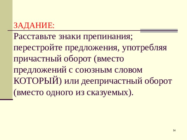ЗАДАНИЕ:  Расставьте знаки препинания; перестройте предложения, употребляя причастный оборот (вместо предложений с союзным словом КОТОРЫЙ) или деепричастный оборот (вместо одного из сказуемых).  