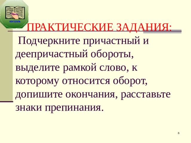    ПРАКТИЧЕСКИЕ ЗАДАНИЯ:  Подчеркните причастный и деепричастный обороты, выделите рамкой слово, к которому относится оборот, допишите окончания, расставьте знаки препинания.  