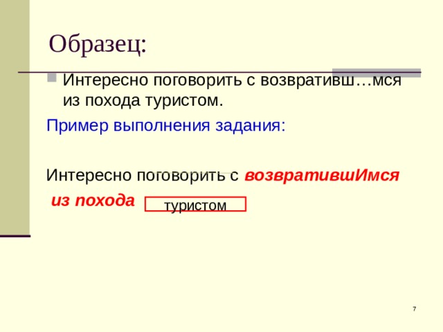 Образец: Интересно поговорить с возвративш…мся из похода туристом. Пример выполнения задания: Интересно поговорить с возвратившИмся  из похода  туристом  