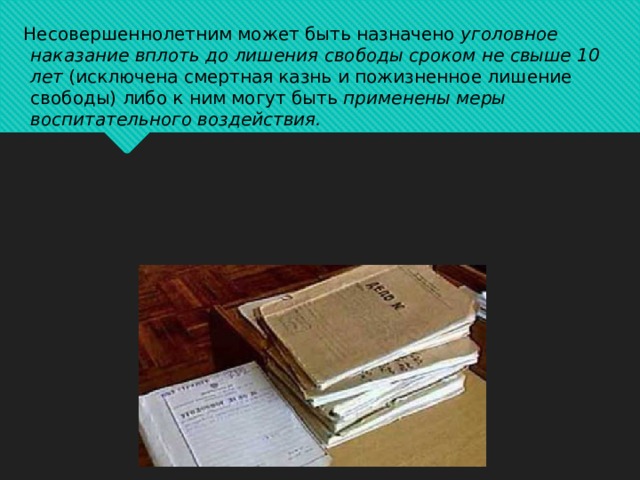  Несовершеннолетним может быть назначено  уголовное наказание вплоть до лишения свободы сроком не свыше 10 лет  (исключена смертная казнь и пожизненное лишение свободы) либо к ним могут быть  применены меры воспитательного воздействия.    